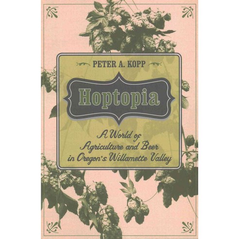 Hoptopia: A World of Agriculture and Beer in Oregon''s Willamette Valley, Univ of California Pr