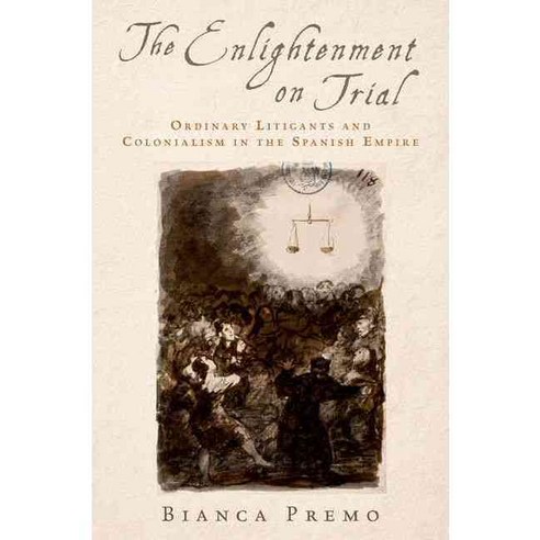 The Enlightenment on Trial: Ordinary Litigants and Colonialism in the Spanish Empire, Oxford Univ Pr