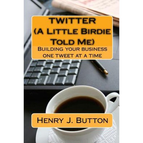 Twitter (a Little Birdie Told Me): Building Your Business One Tweet at a Time Paperback, Createspace