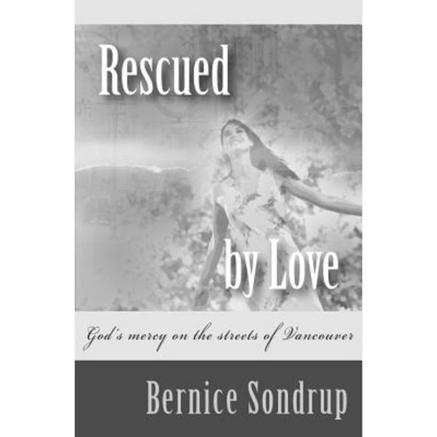 Rescued by Love: God''s Mercy on the Streets of Vancouver Paperback, Createspace