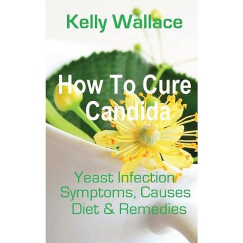 How to Cure Candida: Yeast Infection Causes Symptoms Diet & Natural Remedies Paperback, Createspace