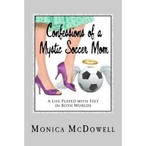 Confessions of a Mystic Soccer Mom: A Life Played with Feet in Both Worlds Paperback, Synclectic Media