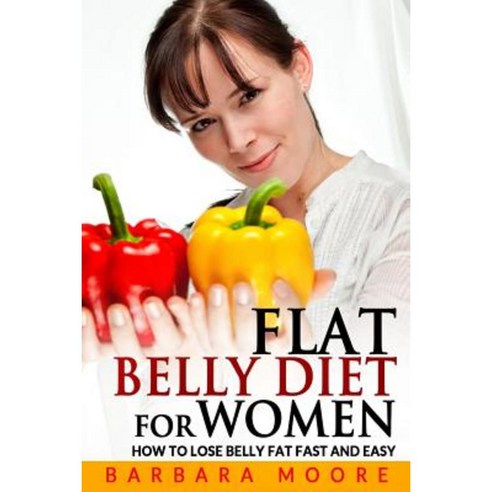 Flat Belly Diet for Women: How to Lose Belly Fat Fast and Easy Paperback, Createspace