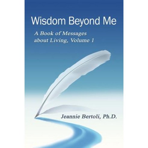 Wisdom Beyond Me: A Book of Messages about Living Volume 1 Paperback, Dr. Jeannie Bertoli