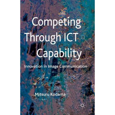Competing Through Ict Capability: Innovation in Image Communication Paperback, Palgrave MacMillan