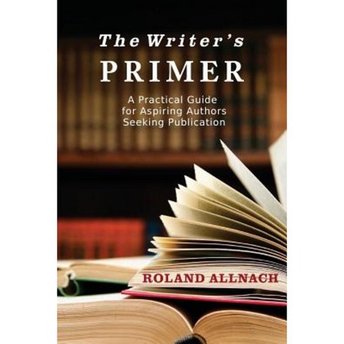 The Writer''s Primer: A Practical Guide for Aspiring Authors Seeking ...