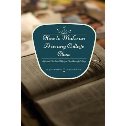 How to Make an a in Any College Class: Tips and Tricks to Help You Fly Through College Paperback, Createspace