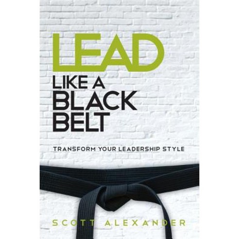 Lead Like a Black Belt: Transform Your Leadership Style Paperback, Scott\Alexander