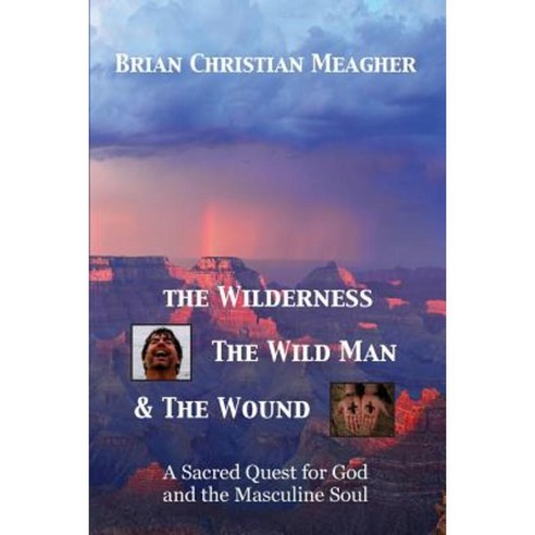 The Wilderness the Wild Man & the Wound: A Sacred Quest for God and the Masculine Soul Paperback, Brian Christian Meagher