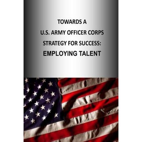Towards A U.S. Army Officer Corps Strategy for Success: Employing Talent Paperback, Createspace