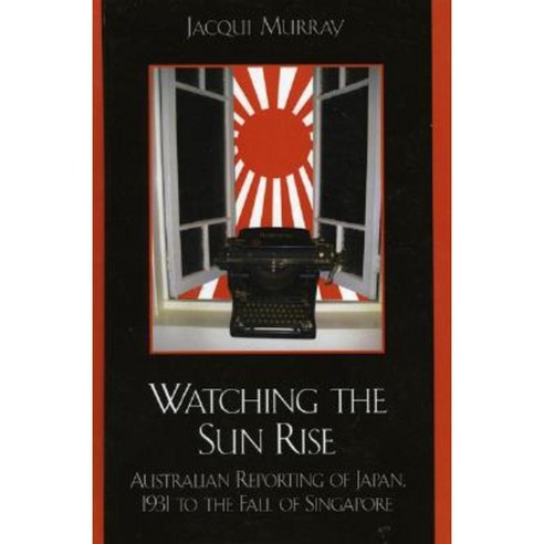 Watching the Sun Rise: Australian Reporting of Japan 1931 to the Fall of Singapore Hardcover, Lexington Books