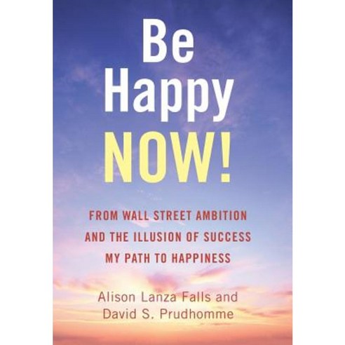 Be Happy Now!: From Wall Street Ambition and the Illusion of Success My Path to Happiness Hardcover, Balboa Press