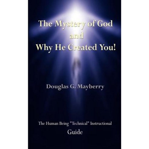 The Mystery of God and Why He Created You!: The Human Being Technical Instructional Guide Paperback, Authorhouse