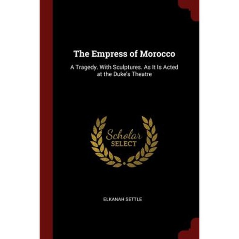 The Empress of Morocco: A Tragedy. with Sculptures. as It Is Acted at the Duke''s Theatre Paperback, Andesite Press