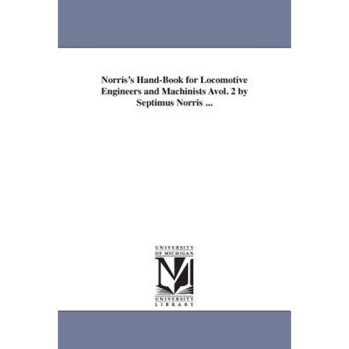 Norris''s Hand-Book for Locomotive Engineers and Machinists Avol. 2 by Septimus Norris ... Paperback, University of Michigan Library