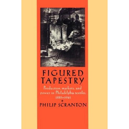 Figured Tapestry:"Production Markets and Power in Philadelphia Textiles 1855 1941", Cambridge University Press