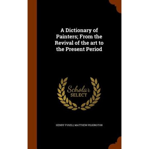 A Dictionary of Painters; From the Revival of the Art to the Present Period Hardcover, Arkose Press