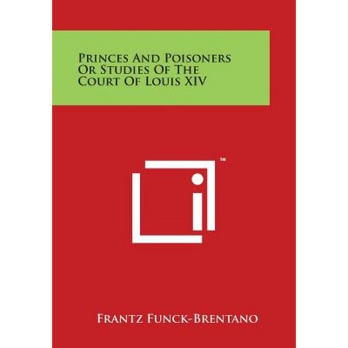 Princes and Poisoners or Studies of the Court of Louis XIV Paperback, Literary Licensing, LLC