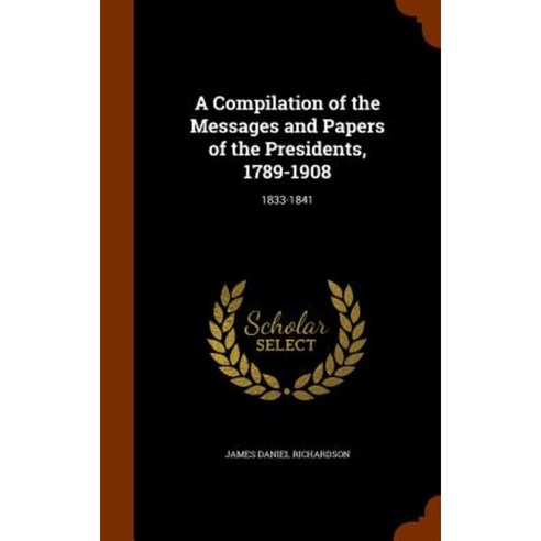 A Compilation of the Messages and Papers of the Presidents 1789-1908: 1833-1841 Hardcover, Arkose Press