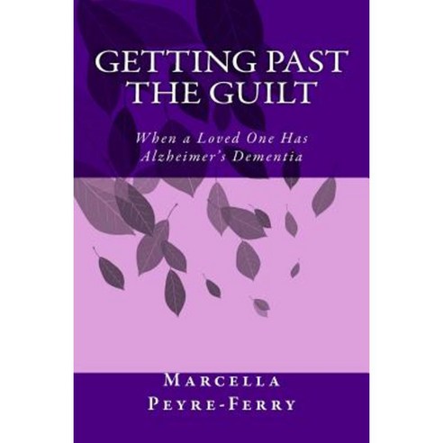 Getting Past the Guilt: When a Loved One Has Alzheimer''s Dementia Paperback, Createspace