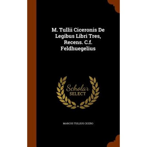 M. Tullii Ciceronis de Legibus Libri Tres Recens. C.F. Feldhuegelius Hardcover, Arkose Press