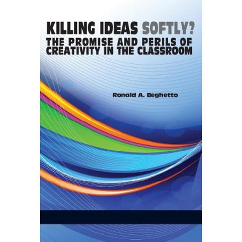 Killing Ideas Softly? the Promise and Perils of Creativity in the Classroom Paperback, Information Age Publishing
