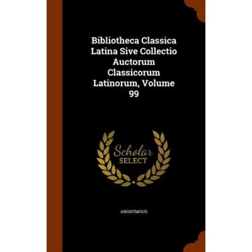 Bibliotheca Classica Latina Sive Collectio Auctorum Classicorum Latinorum Volume 99 Hardcover, Arkose Press