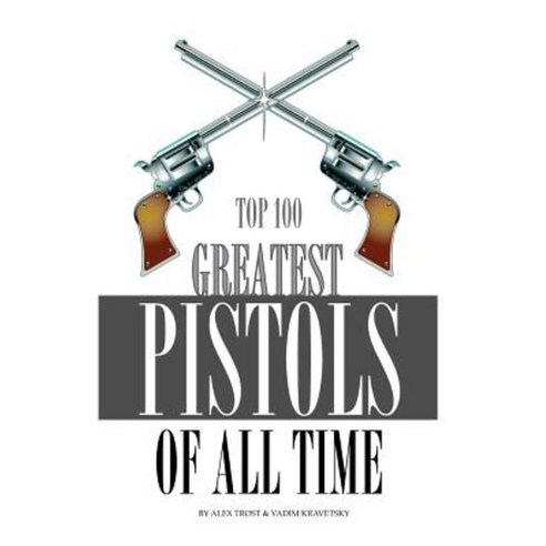 Greatest Pistols of All Time: Top 100 Paperback, Createspace
