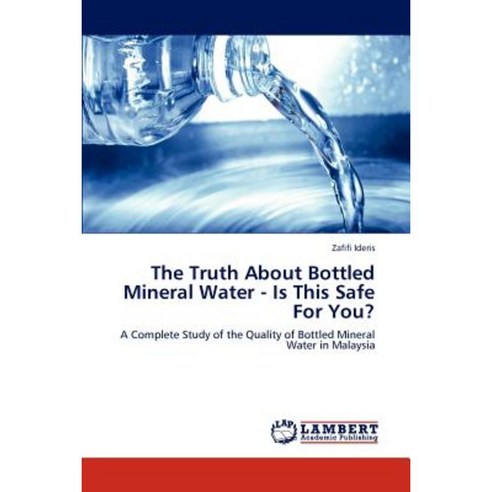 The Truth about Bottled Mineral Water - Is This Safe for You? Paperback, LAP Lambert Academic Publishing
