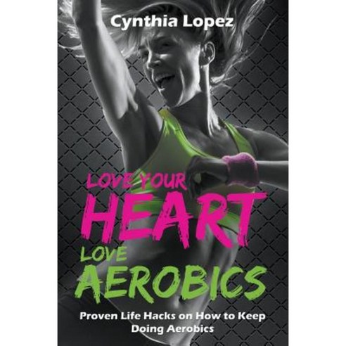 Love Your Heart Love Aerobics: Proven Life Hacks on How to Keep Doing Aerobics Paperback, Speedy Publishing LLC
