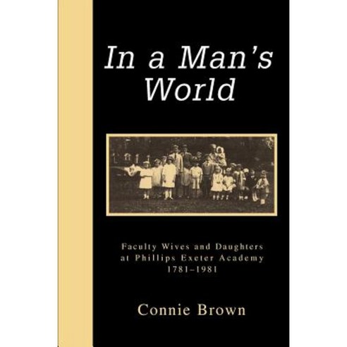 In a Man''s World: Faculty Wives and Daughters at Phillips Exeter Academy 1781-1981 Paperback, iUniverse