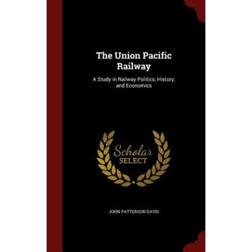 The Union Pacific Railway: A Study in Railway Politics History and Economics Hardcover, Andesite Press