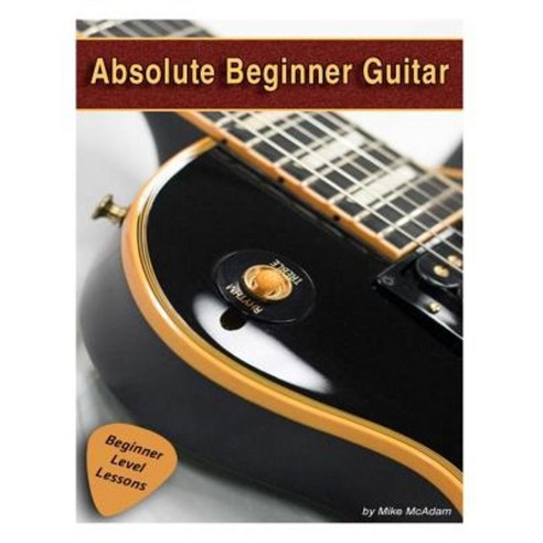Absolute Beginner Guitar: The Beginners Guide to Guitar Mastery! Paperback, Createspace
