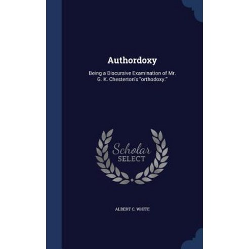 Authordoxy: Being a Discursive Examination of Mr. G. K. Chesterton''s Orthodoxy. Hardcover, Sagwan Press