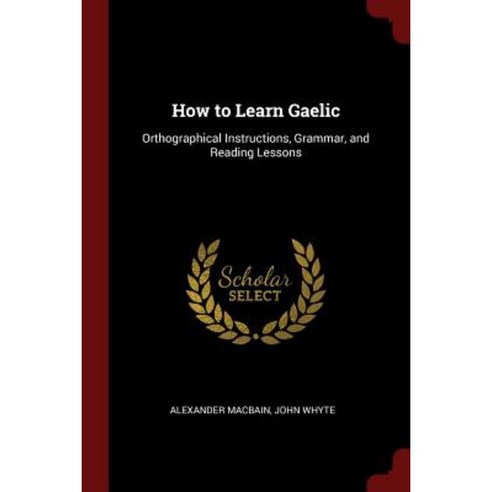 How to Learn Gaelic: Orthographical Instructions Grammar and Reading ...