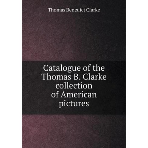 Catalogue of the Thomas B. Clarke Collection of American Pictures ...