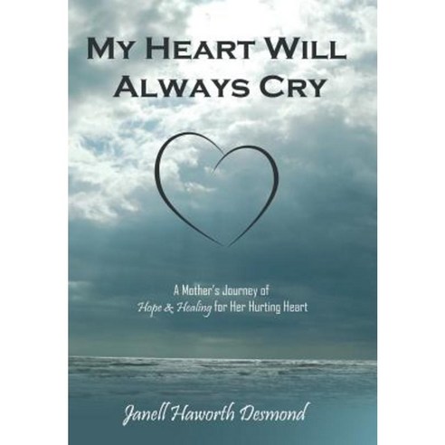 My Heart Will Always Cry: A Mother''s Journey of Hope and Healing for Her Hurting Heart Hardcover, WestBow Press