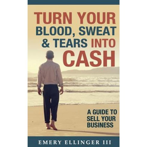 Turn Your Blood Sweat & Tears Into Cash: A Guide to Sell Your Business Paperback, Aberdeen Advisors Inc