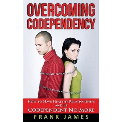 Overcoming Codependency: How to Have Healthy Relationships and Be Codependent No More Paperback, Createspace