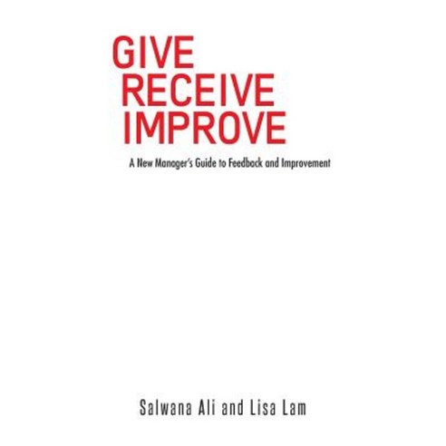 Give Receive Improve: A New Manager''s Guide to Feedback and Improvement Paperback, Authorhouse
