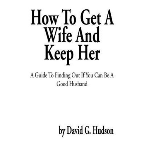 How to Get a Wife and Keep Her: A Guide to Finding Out If You Can Be a Good Husband Paperback, Xlibris Corporation