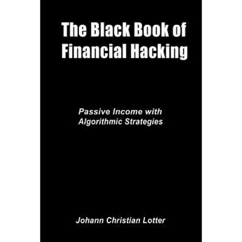 The Black Book of Financial Hacking: Passive Income with Algorithmic Trading Strategies Paperback, Createspace Independent Publishing Platform