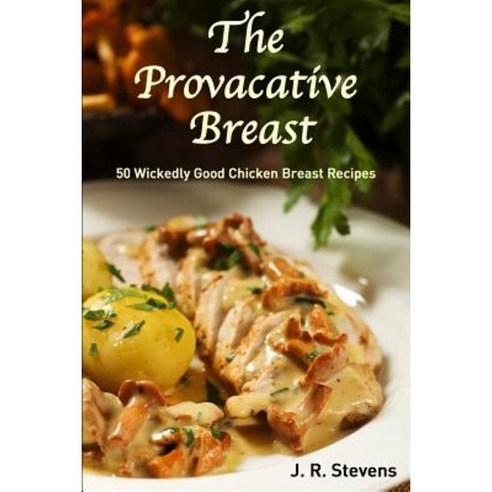 The Provocative Breast: 50 Wickedly Good Chicken Breast Recipes Paperback, Createspace Independent Publishing Platform