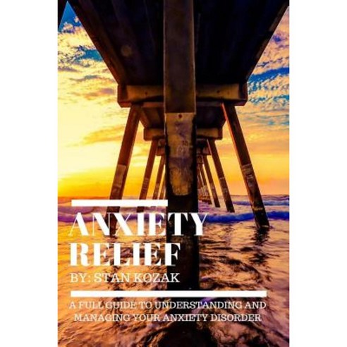 Anxiety Relief: A Full Guide to Understanding and Managing Your Anxiety Disorder Paperback, Createspace Independent Publishing Platform