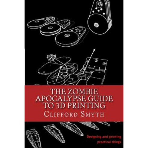 The Zombie Apocalypse Guide to 3D Printing: Designing and Printing Practical Objects Paperback, Createspace Independent Publishing Platform