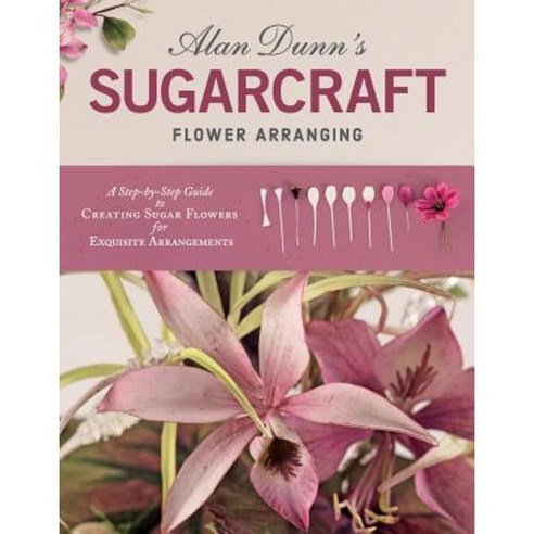 Alan Dunn''s Sugarcraft Flower Arranging: A Step-By-Step Guide to Creating Sugar Flowers for Exquisite Arrangements Paperback, IMM Lifestyle