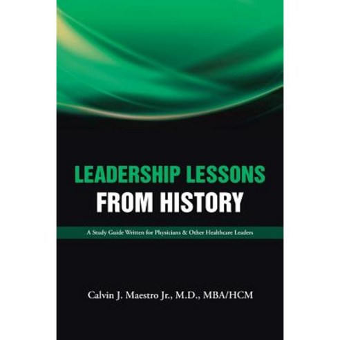 Leadership Lessons from History: A Study Guide Written for Physicians & Other Healthcare Leaders Paperback, Authorhouse