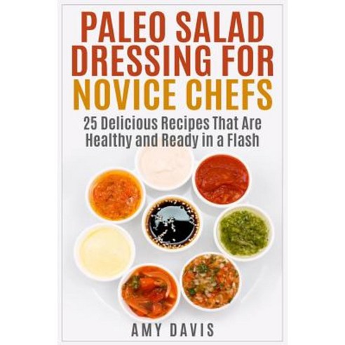 Paleo Salad Dressing for Novice Chefs: 25 Delicious Recipes That Are Healthy and Ready in a Flash Paperback, Createspace