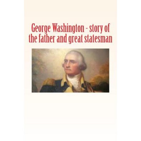 George Washington: Story of the Father and Great Statesman Paperback, Createspace Independent Publishing Platform