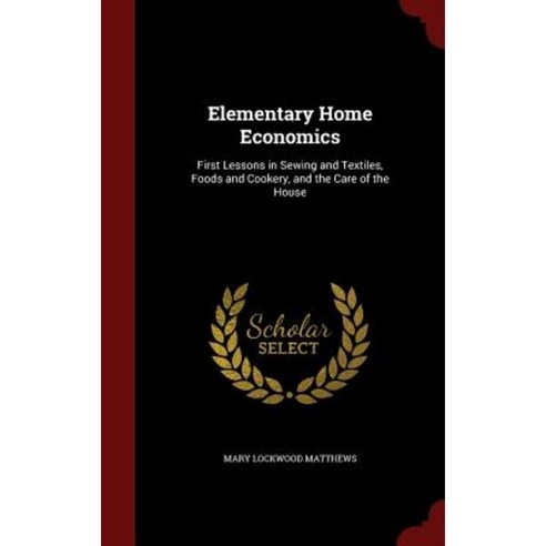 Elementary Home Economics: First Lessons in Sewing and Textiles Foods and Cookery and the Care of the House Hardcover, Andesite Press